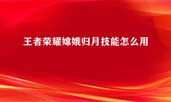 王者荣耀嫦娥归月技能怎么用