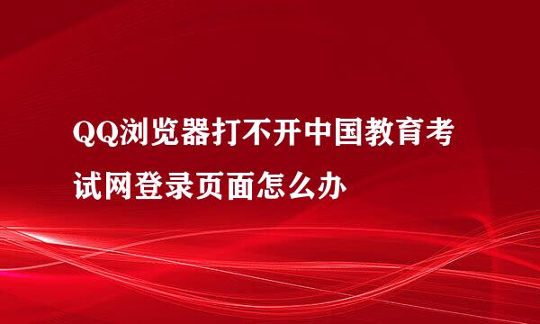 QQ浏览器打不开中国教育考试网登录页面怎么办
