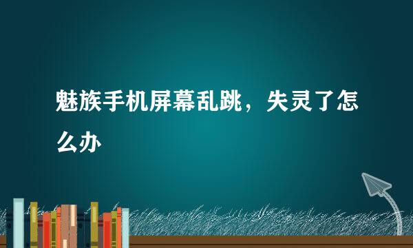 魅族手机屏幕乱跳，失灵了怎么办