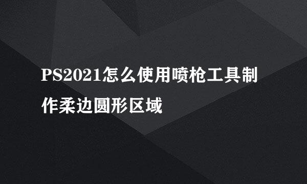 PS2021怎么使用喷枪工具制作柔边圆形区域