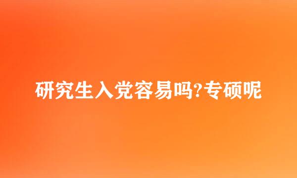 研究生入党容易吗?专硕呢