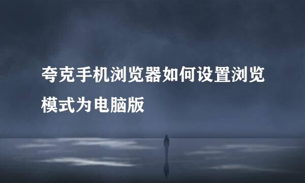 夸克手机浏览器如何设置浏览模式为电脑版