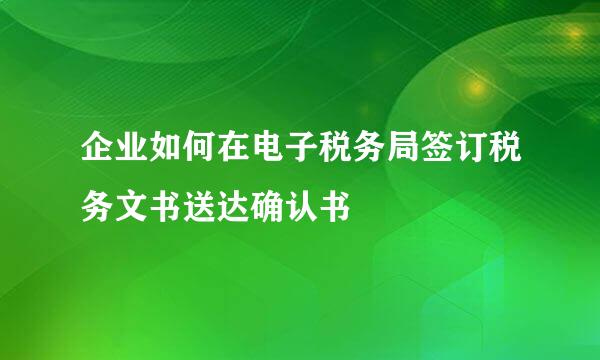 企业如何在电子税务局签订税务文书送达确认书