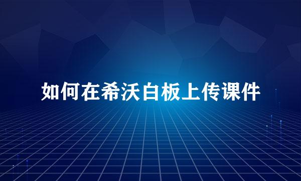 如何在希沃白板上传课件