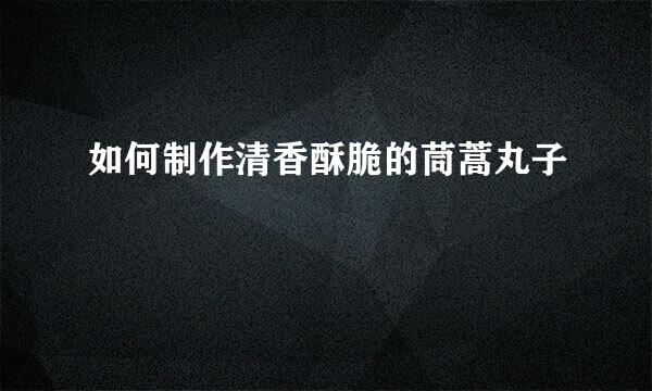 如何制作清香酥脆的茼蒿丸子