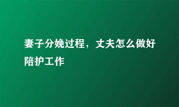 妻子分娩过程，丈夫怎么做好陪护工作