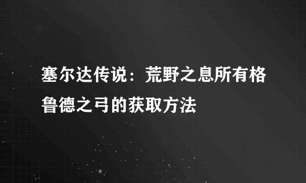 塞尔达传说：荒野之息所有格鲁德之弓的获取方法