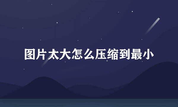 图片太大怎么压缩到最小