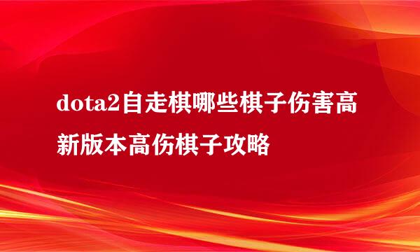 dota2自走棋哪些棋子伤害高新版本高伤棋子攻略