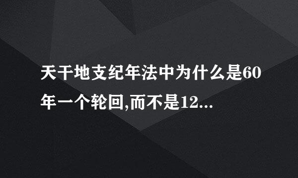 天干地支纪年法中为什么是60年一个轮回,而不是120年，请解释的详细些