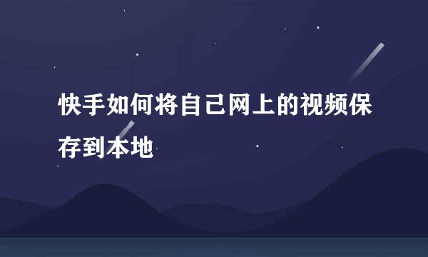 快手如何将自己网上的视频保存到本地