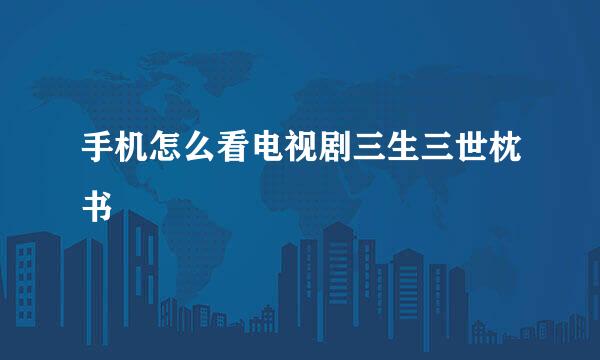 手机怎么看电视剧三生三世枕书