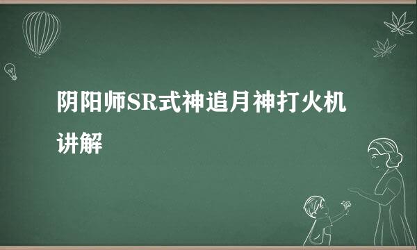 阴阳师SR式神追月神打火机讲解