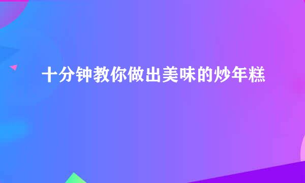 十分钟教你做出美味的炒年糕