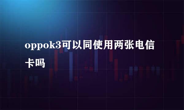 oppok3可以同使用两张电信卡吗