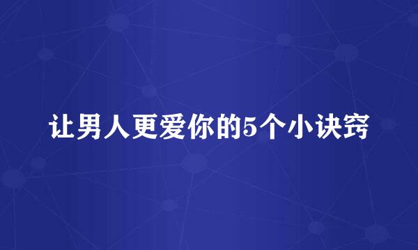 让男人更爱你的5个小诀窍