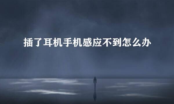 插了耳机手机感应不到怎么办