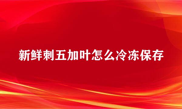 新鲜刺五加叶怎么冷冻保存