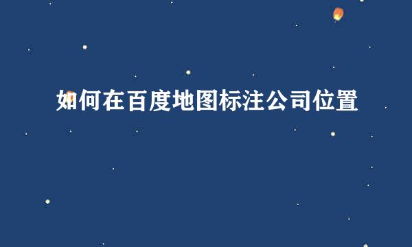 如何在百度地图标注公司位置