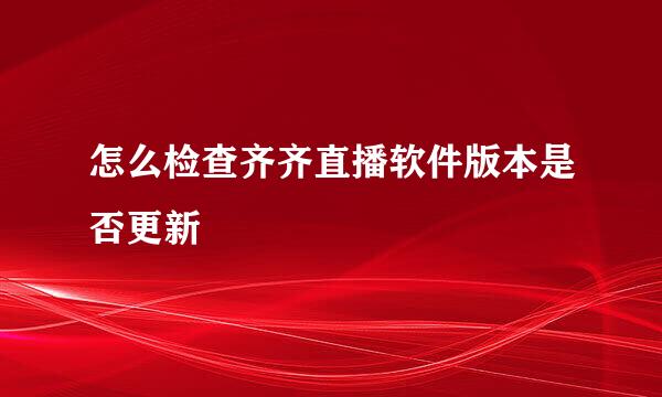 怎么检查齐齐直播软件版本是否更新