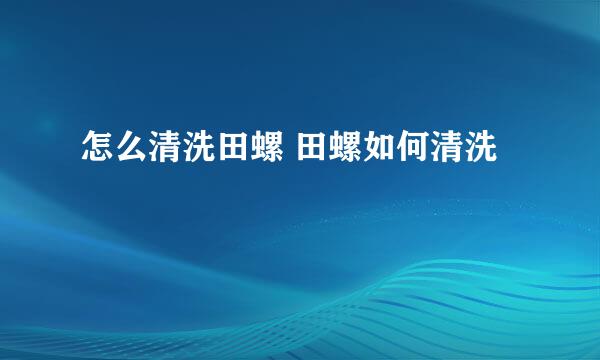 怎么清洗田螺 田螺如何清洗