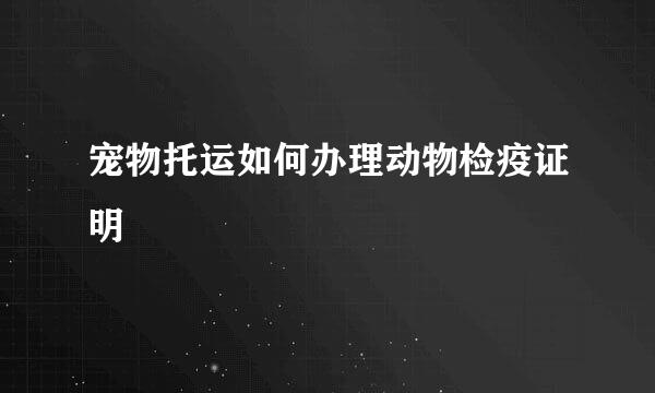宠物托运如何办理动物检疫证明