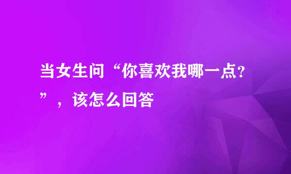 当女生问“你喜欢我哪一点？”，该怎么回答