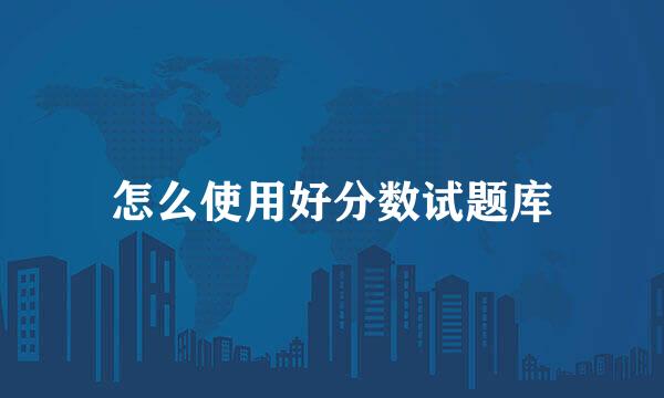 怎么使用好分数试题库