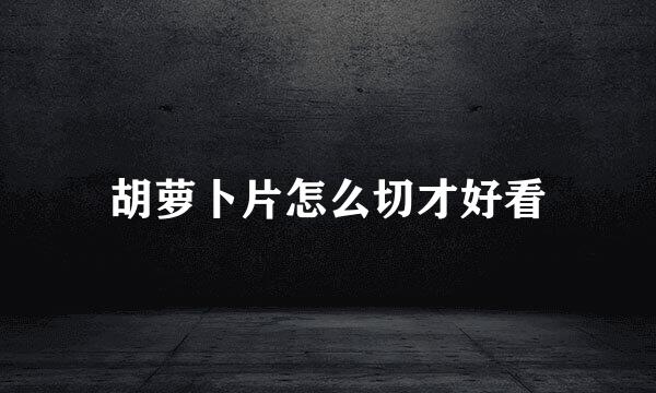 胡萝卜片怎么切才好看