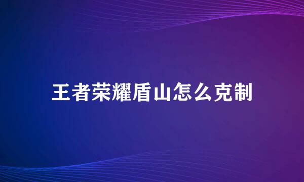 王者荣耀盾山怎么克制