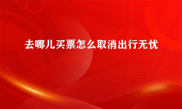 去哪儿买票怎么取消出行无忧