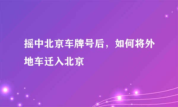 摇中北京车牌号后，如何将外地车迁入北京