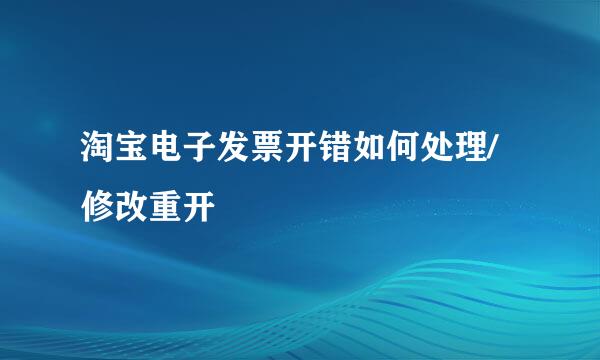 淘宝电子发票开错如何处理/修改重开