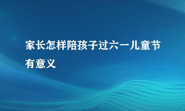 家长怎样陪孩子过六一儿童节有意义