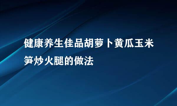健康养生佳品胡萝卜黄瓜玉米笋炒火腿的做法