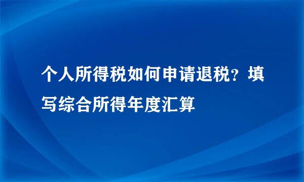 个人所得税如何申请退税？填写综合所得年度汇算