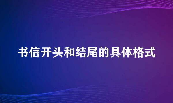 书信开头和结尾的具体格式