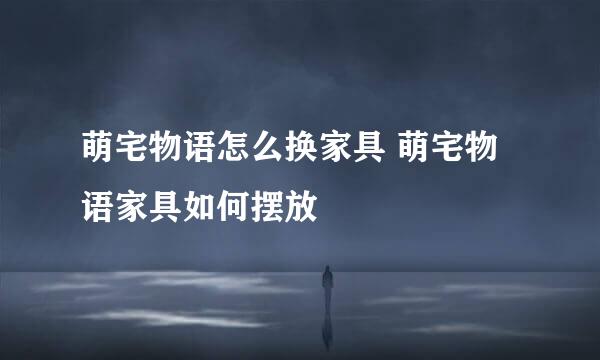 萌宅物语怎么换家具 萌宅物语家具如何摆放