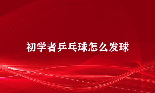 初学者乒乓球怎么发球