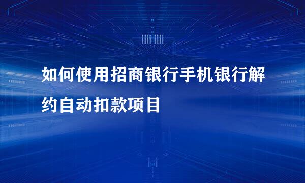 如何使用招商银行手机银行解约自动扣款项目