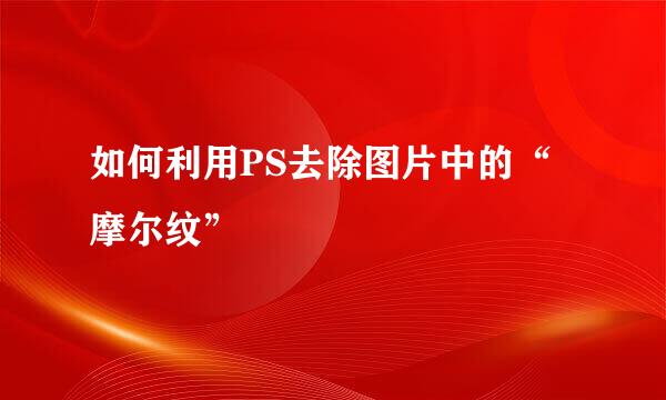 如何利用PS去除图片中的“摩尔纹”