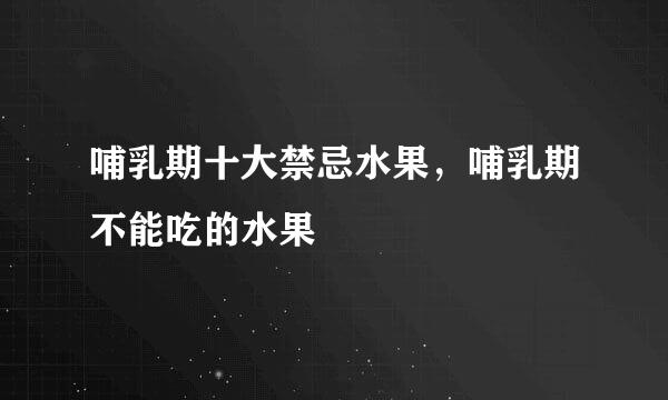 哺乳期十大禁忌水果，哺乳期不能吃的水果