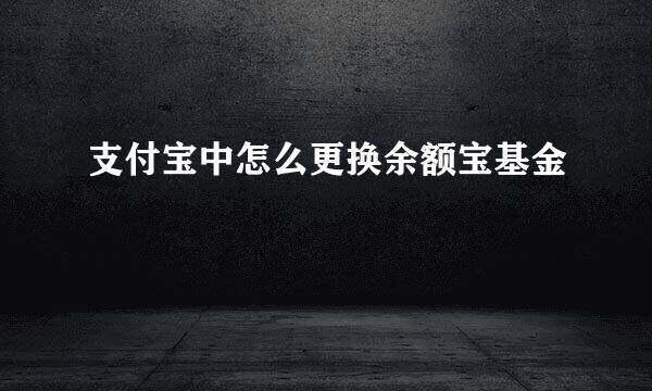支付宝中怎么更换余额宝基金