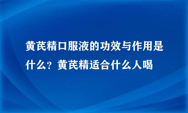 黄芪精口服液的功效与作用是什么？黄芪精适合什么人喝