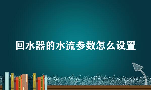 回水器的水流参数怎么设置