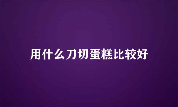 用什么刀切蛋糕比较好