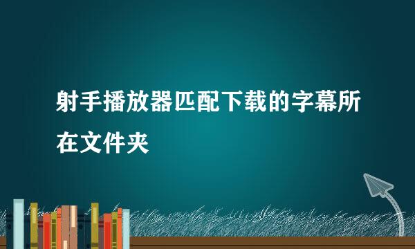 射手播放器匹配下载的字幕所在文件夹