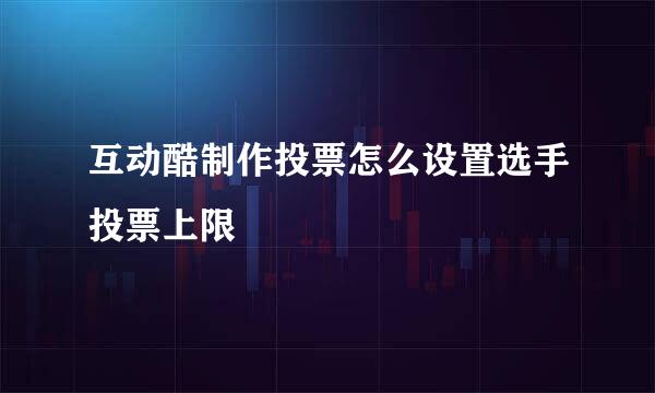 互动酷制作投票怎么设置选手投票上限