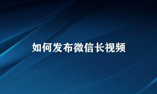 如何发布微信长视频