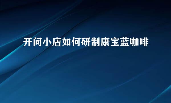 开间小店如何研制康宝蓝咖啡